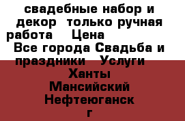 свадебные набор и декор (только ручная работа) › Цена ­ 3000-4000 - Все города Свадьба и праздники » Услуги   . Ханты-Мансийский,Нефтеюганск г.